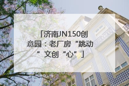 济南JN150创意园：老厂房“跳动”文创“心”