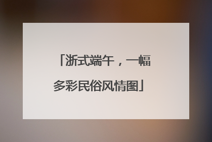 浙式端午，一幅多彩民俗风情图