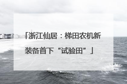 浙江仙居：梯田农机新装备首下“试验田”