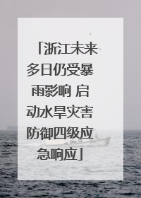浙江未来多日仍受暴雨影响 启动水旱灾害防御四级应急响应