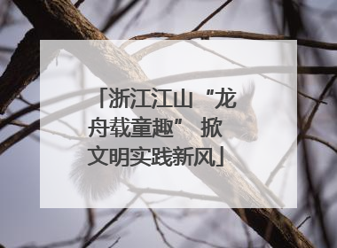 浙江江山“龙舟载童趣” 掀文明实践新风