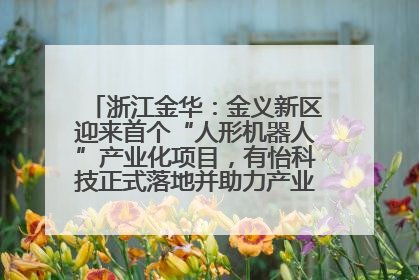 浙江金华：金义新区迎来首个“人形机器人”产业化项目，有怡科技正式落地并助力产业“加速度”