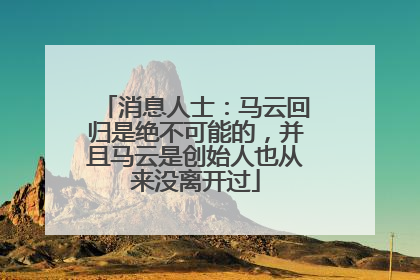 消息人士：马云回归是绝不可能的，并且马云是创始人也从来没离开过
