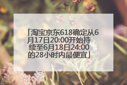 淘宝京东618确定从6月17日20:00开始持续至6月18日24:00的28小时内最便宜