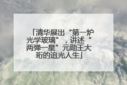 清华展出“第一炉光学玻璃”，讲述“两弹一星”元勋王大珩的追光人生
