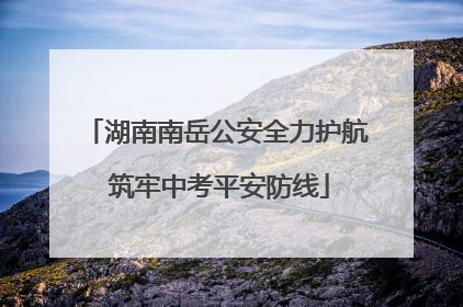 湖南南岳公安全力护航 筑牢中考平安防线