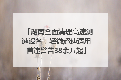 湖南全面清理高速测速设备，轻微超速适用首违警告38余万起