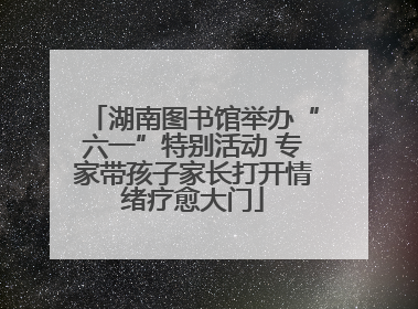 湖南图书馆举办“六一”特别活动 专家带孩子家长打开情绪疗愈大门