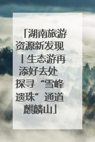 湖南旅游资源新发现丨生态游再添好去处 探寻“雪峰遗珠”通道麒麟山