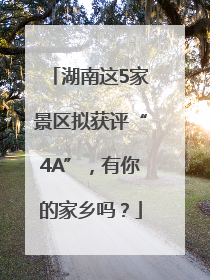 湖南这5家景区拟获评“4A”，有你的家乡吗？