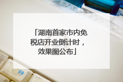 湖南首家市内免税店开业倒计时，效果图公布