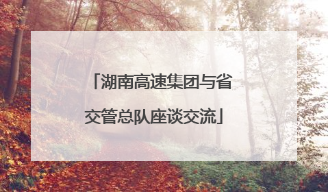湖南高速集团与省交管总队座谈交流
