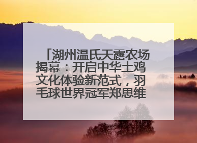 湖州温氏天露农场揭幕：开启中华土鸡文化体验新范式，羽毛球世界冠军郑思维助力品牌兴农
