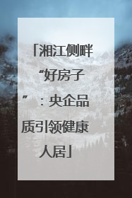 湘江侧畔 “好房子”：央企品质引领健康人居