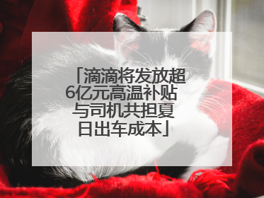 滴滴将发放超6亿元高温补贴 与司机共担夏日出车成本