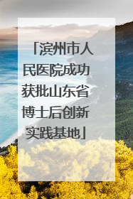 滨州市人民医院成功获批山东省博士后创新实践基地