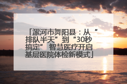 漯河市舞阳县：从“排队半天”到“30秒搞定” 智慧医疗开启基层医院体检新模式
