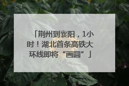 荆州到襄阳，1小时！湖北首条高铁大环线即将“画圆”