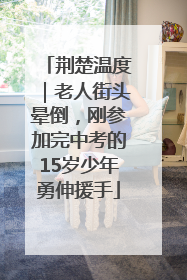 荆楚温度｜老人街头晕倒，刚参加完中考的15岁少年勇伸援手