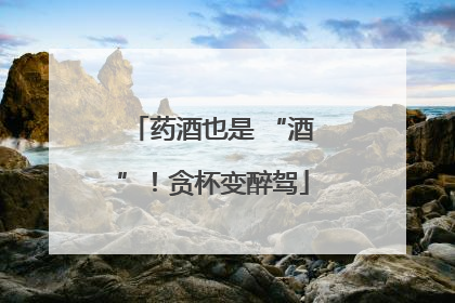 药酒也是 “酒”！贪杯变醉驾