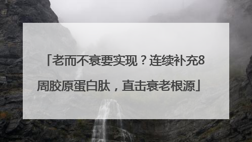 老而不衰要实现？连续补充8周胶原蛋白肽，直击衰老根源