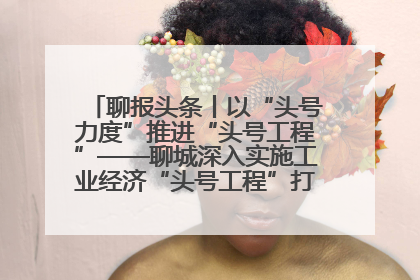 聊报头条丨以“头号力度”推进“头号工程”——聊城深入实施工业经济“头号工程”打造经济发展强引擎