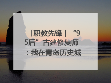 职教先锋｜“95后”古建修复师：我在青岛历史城区修古建
