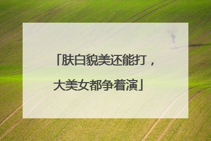 肤白貌美还能打，大美女都争着演