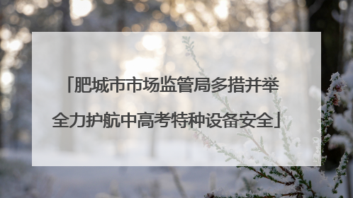 肥城市市场监管局多措并举 全力护航中高考特种设备安全