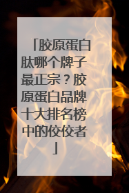 胶原蛋白肽哪个牌子最正宗？胶原蛋白品牌十大排名榜中的佼佼者
