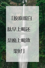 胶原蛋白肽早上喝还是晚上喝效果好