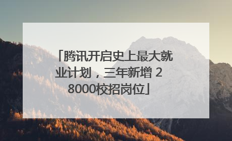 腾讯开启史上最大就业计划，三年新增 28000校招岗位