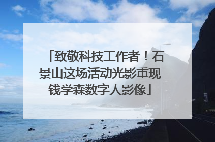 致敬科技工作者！石景山这场活动光影重现钱学森数字人影像