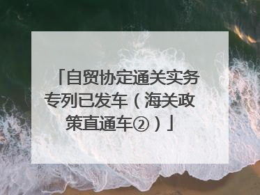 自贸协定通关实务专列已发车（海关政策直通车②）