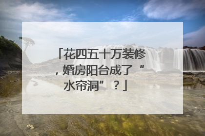 花四五十万装修，婚房阳台成了“水帘洞”？