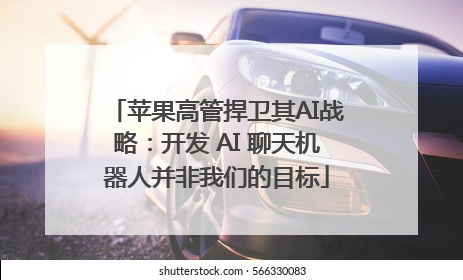 苹果高管捍卫其AI战略：开发 AI 聊天机器人并非我们的目标