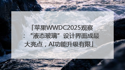 苹果WWDC2025观察：“液态玻璃”设计界面成最大亮点，AI功能升级有限