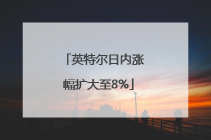 英特尔日内涨幅扩大至8%