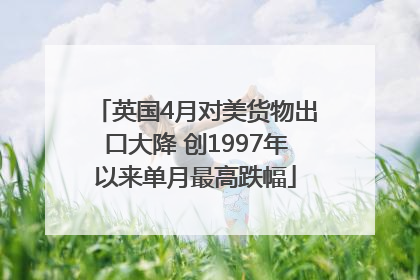 英国4月对美货物出口大降 创1997年以来单月最高跌幅