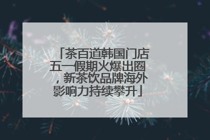 茶百道韩国门店五一假期火爆出圈，新茶饮品牌海外影响力持续攀升