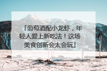葡萄酒配小龙虾，年轻人爱上新吃法！这场美食创新会太会玩