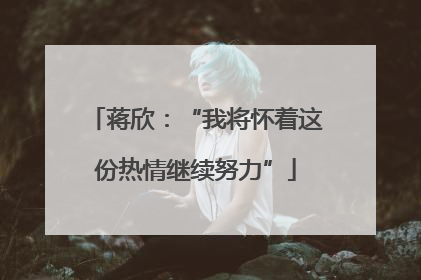 蒋欣：“我将怀着这份热情继续努力”