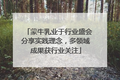 蒙牛乳业于行业盛会分享实践理念，多领域成果获行业关注