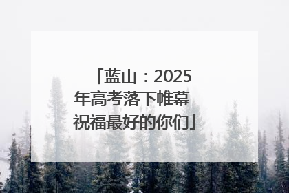 蓝山：2025年高考落下帷幕 祝福最好的你们