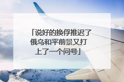 说好的换俘推迟了 俄乌和平前景又打上了一个问号