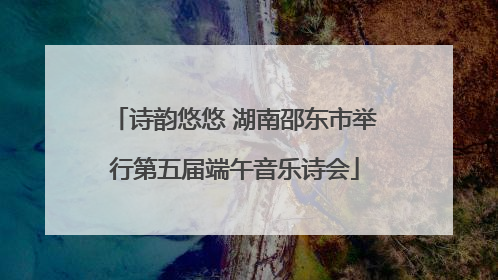 诗韵悠悠 湖南邵东市举行第五届端午音乐诗会
