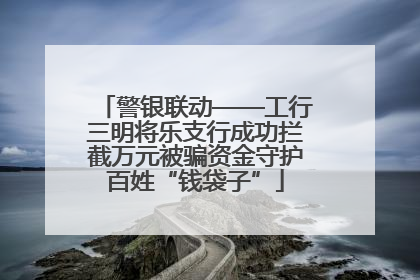警银联动——工行三明将乐支行成功拦截万元被骗资金守护百姓“钱袋子”