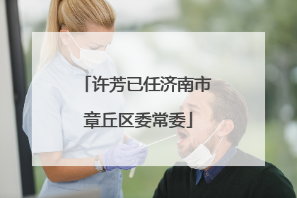 许芳已任济南市章丘区委常委