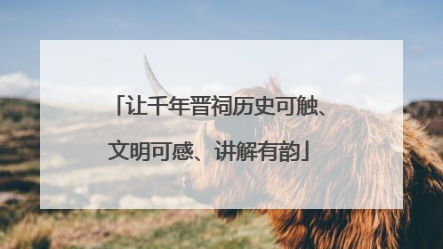 让千年晋祠历史可触、文明可感、讲解有韵
