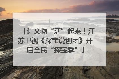 让文物“活”起来！江苏卫视《探宝说创团》开启全民“探宝季”
